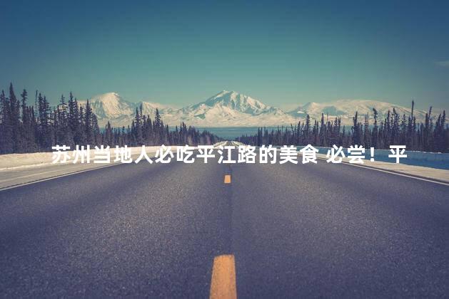 苏州当地人必吃平江路的美食 必尝！平江路美食盛宴，苏州本地人最爱！
